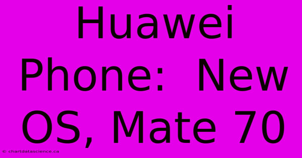 Huawei Phone:  New OS, Mate 70