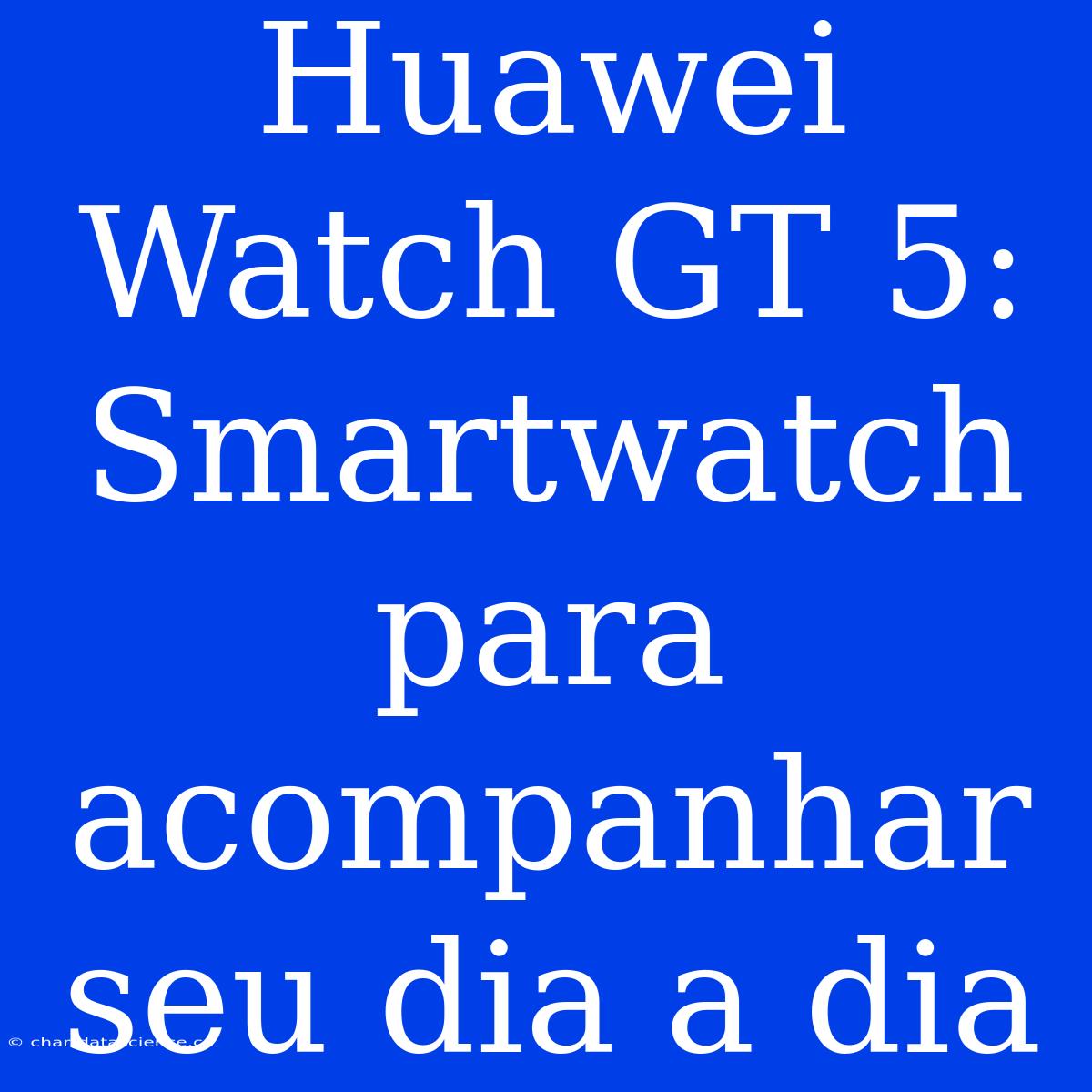 Huawei Watch GT 5:  Smartwatch Para Acompanhar Seu Dia A Dia