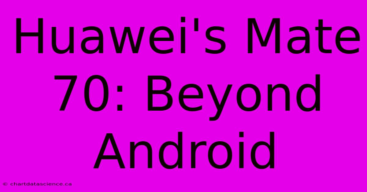 Huawei's Mate 70: Beyond Android