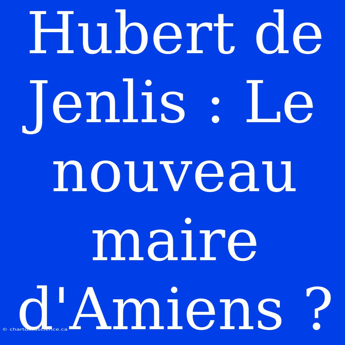 Hubert De Jenlis : Le Nouveau Maire D'Amiens ?