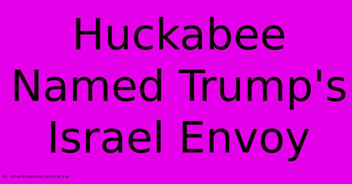 Huckabee Named Trump's Israel Envoy