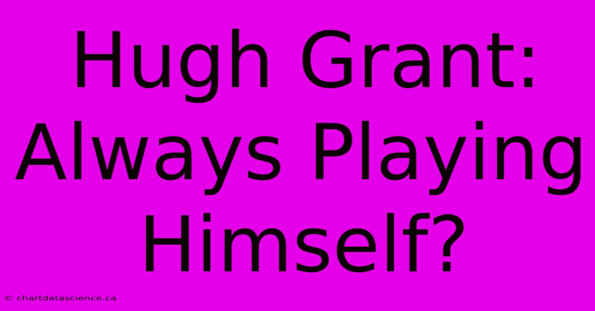 Hugh Grant:  Always Playing Himself?