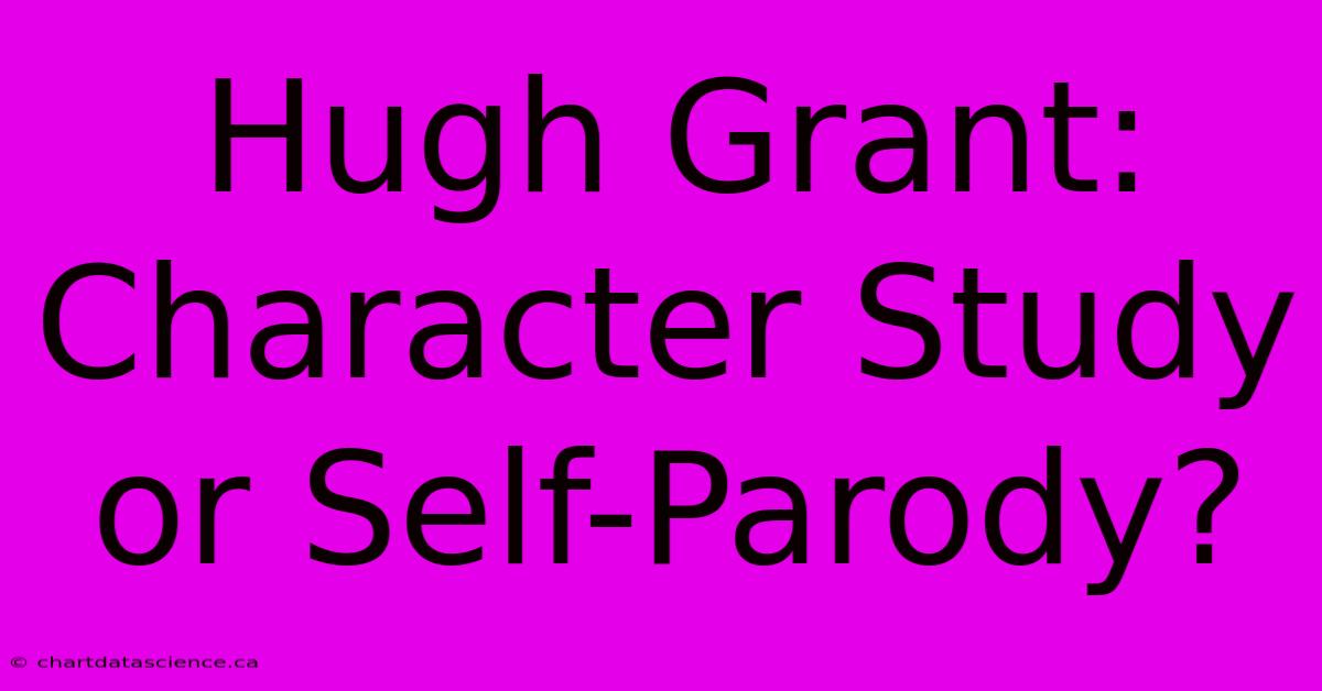 Hugh Grant: Character Study Or Self-Parody? 