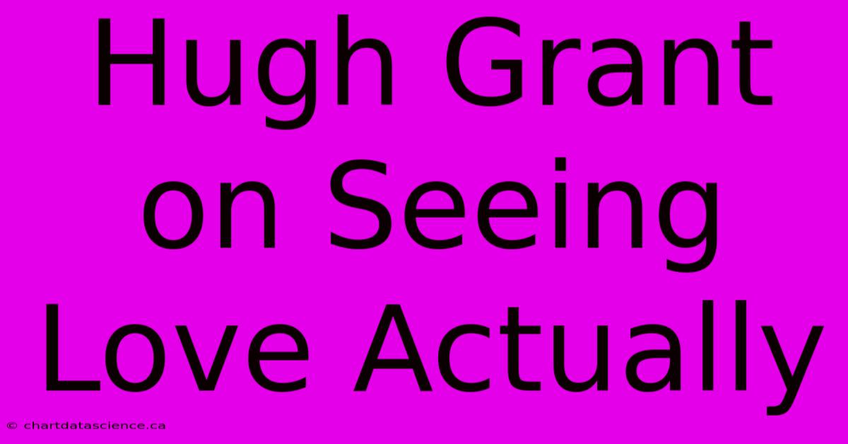 Hugh Grant On Seeing Love Actually