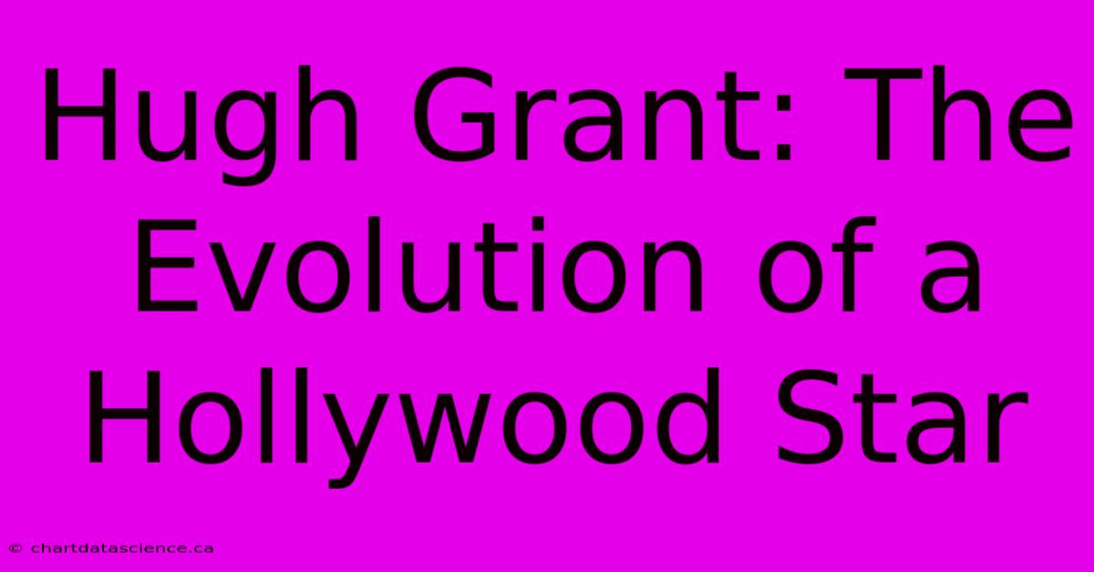 Hugh Grant: The Evolution Of A Hollywood Star