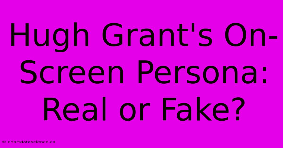 Hugh Grant's On-Screen Persona: Real Or Fake?