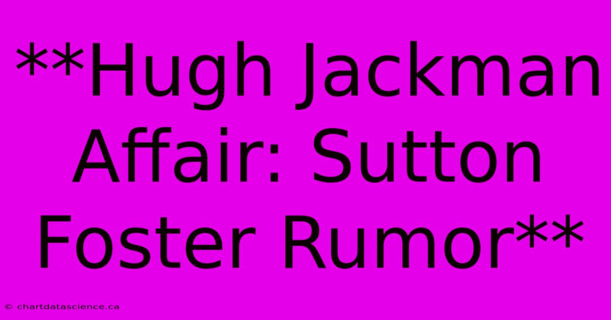 **Hugh Jackman Affair: Sutton Foster Rumor**