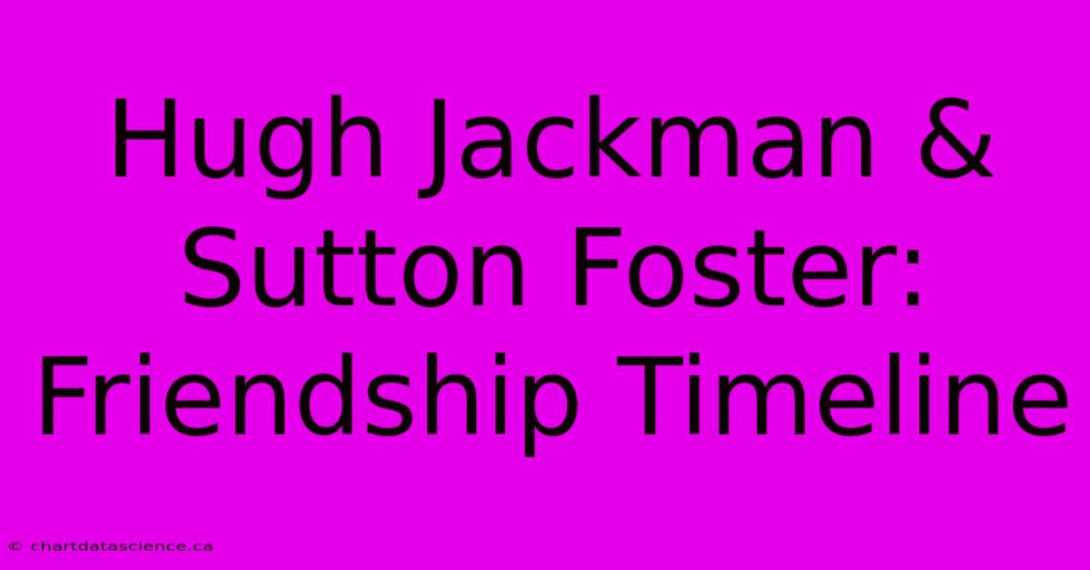 Hugh Jackman & Sutton Foster: Friendship Timeline