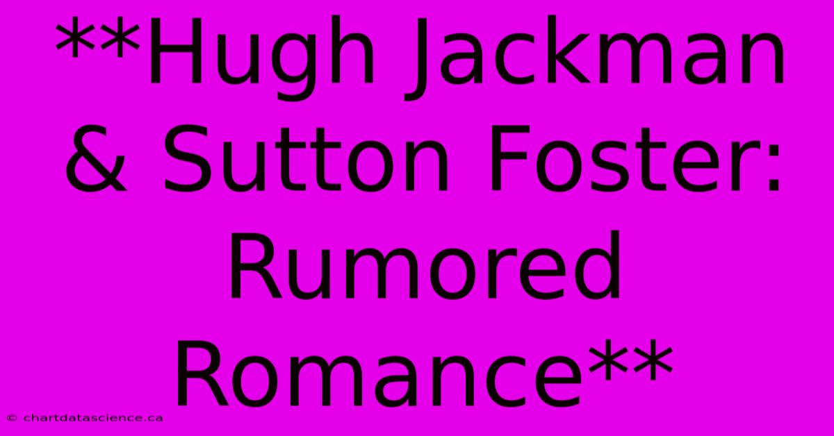 **Hugh Jackman & Sutton Foster: Rumored Romance**