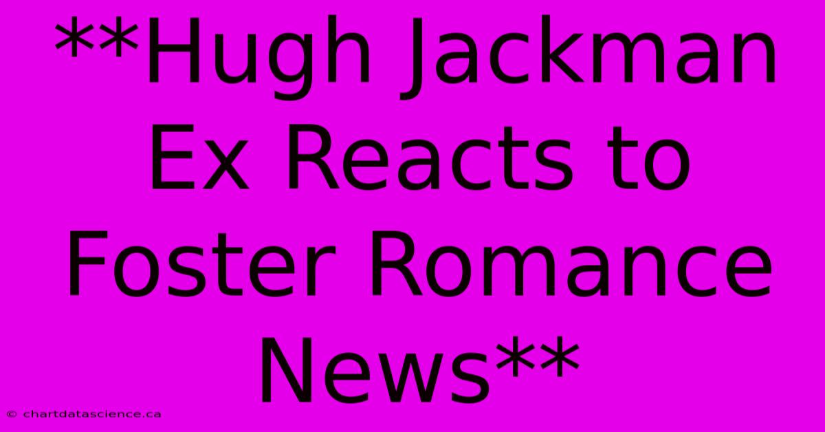 **Hugh Jackman Ex Reacts To Foster Romance News**