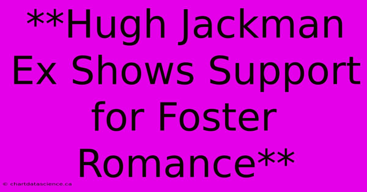 **Hugh Jackman Ex Shows Support For Foster Romance**