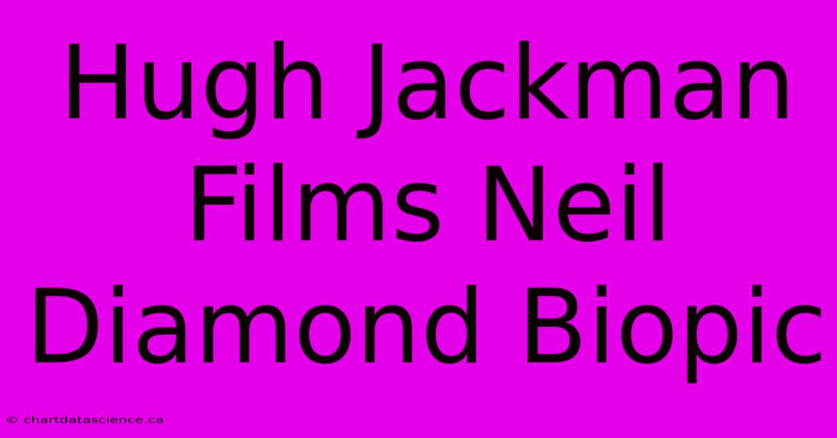 Hugh Jackman Films Neil Diamond Biopic 