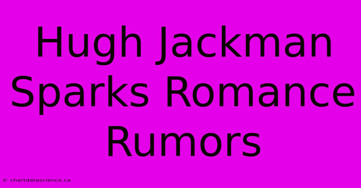 Hugh Jackman Sparks Romance Rumors 