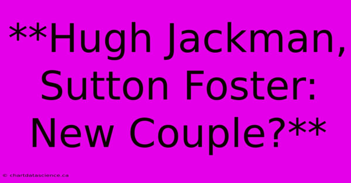 **Hugh Jackman, Sutton Foster: New Couple?**