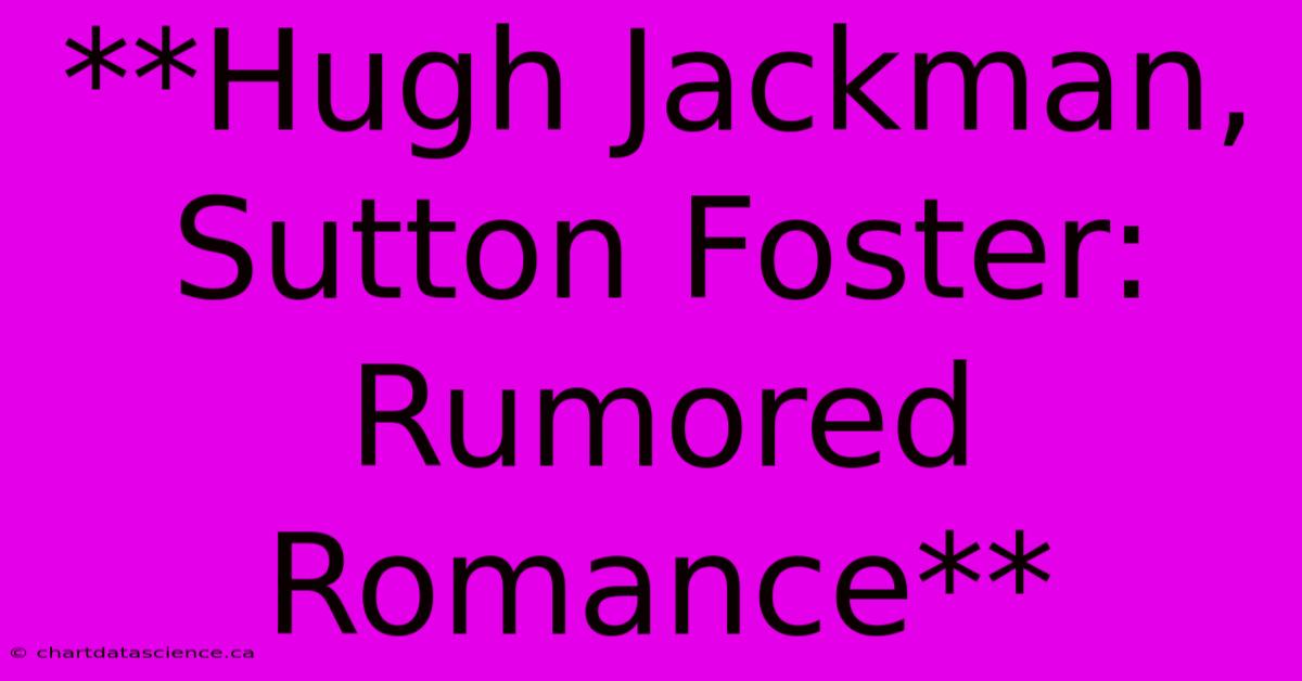 **Hugh Jackman, Sutton Foster: Rumored Romance**