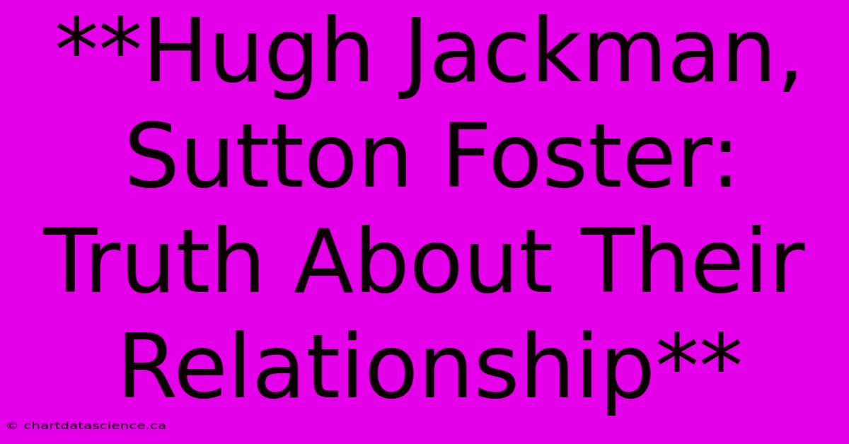 **Hugh Jackman, Sutton Foster: Truth About Their Relationship** 