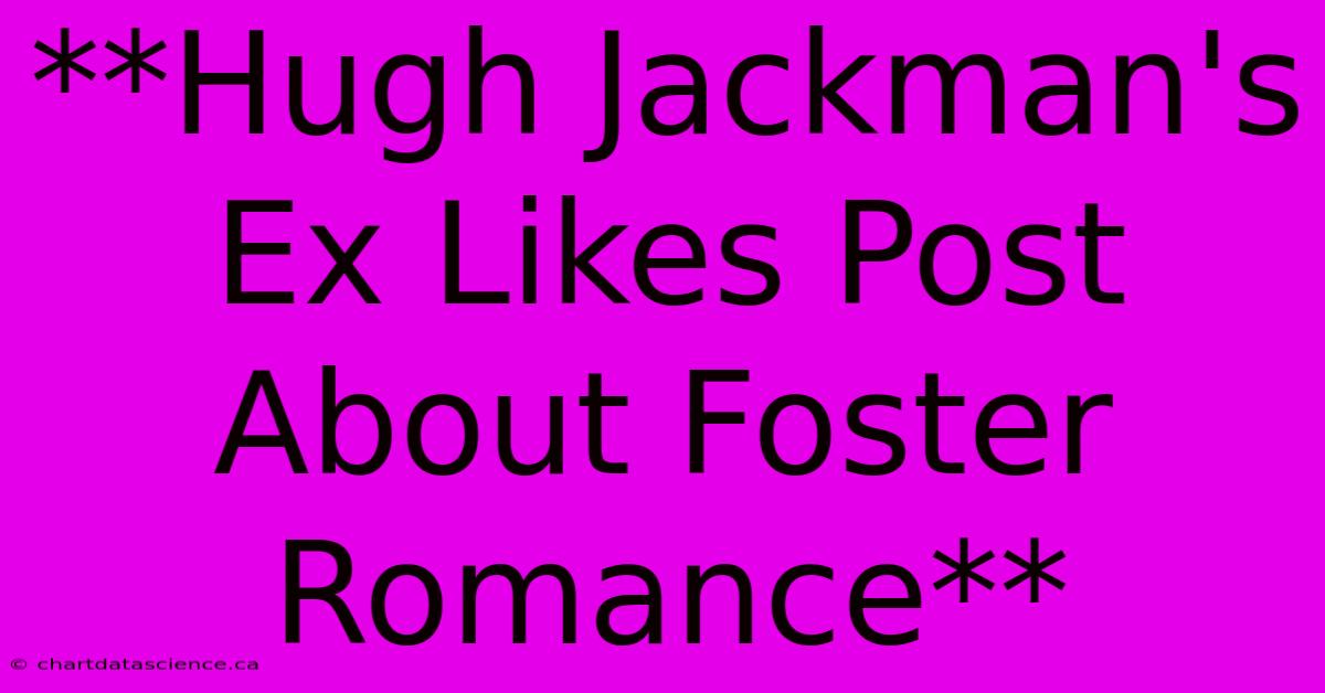 **Hugh Jackman's Ex Likes Post About Foster Romance**