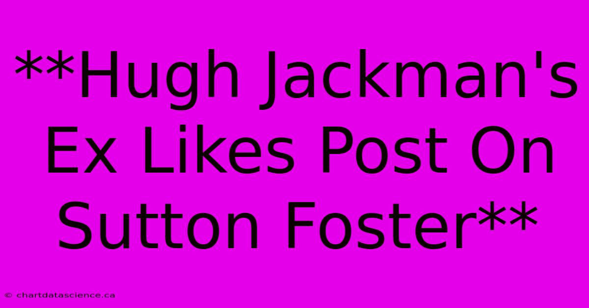 **Hugh Jackman's Ex Likes Post On Sutton Foster**