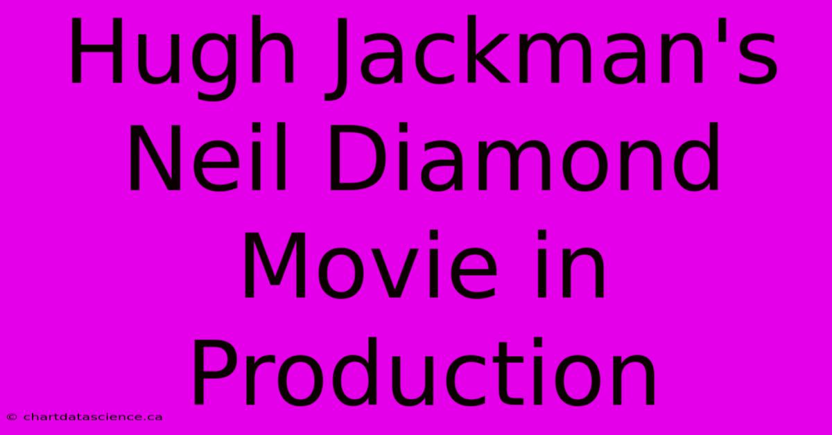 Hugh Jackman's Neil Diamond Movie In Production