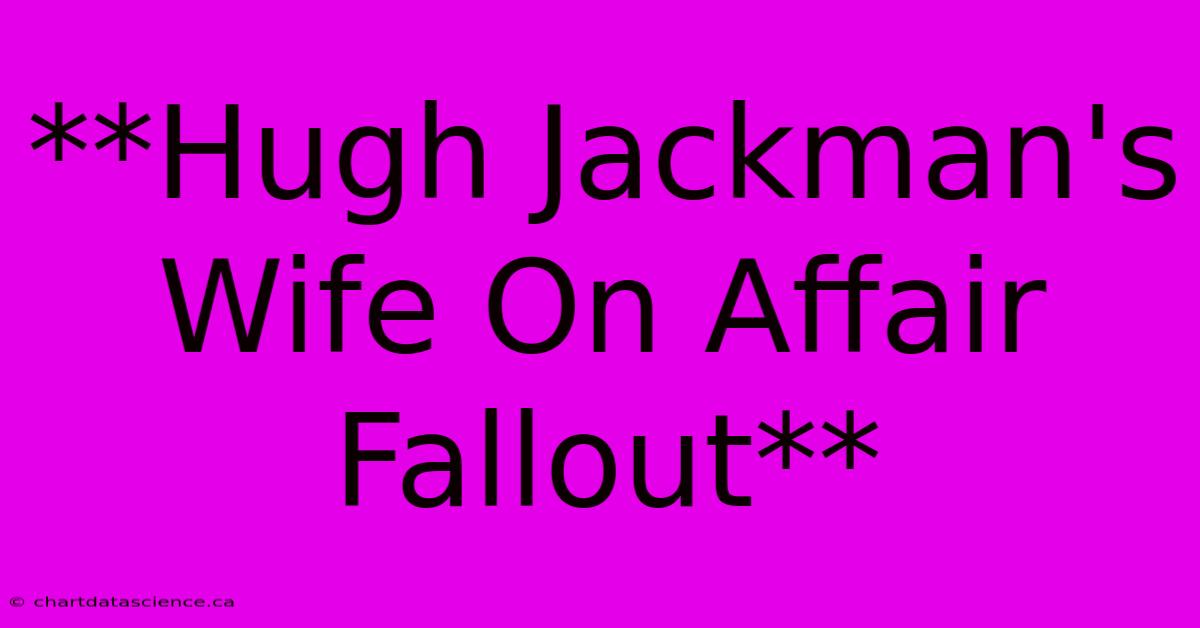 **Hugh Jackman's Wife On Affair Fallout**