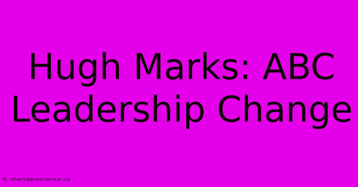 Hugh Marks: ABC Leadership Change