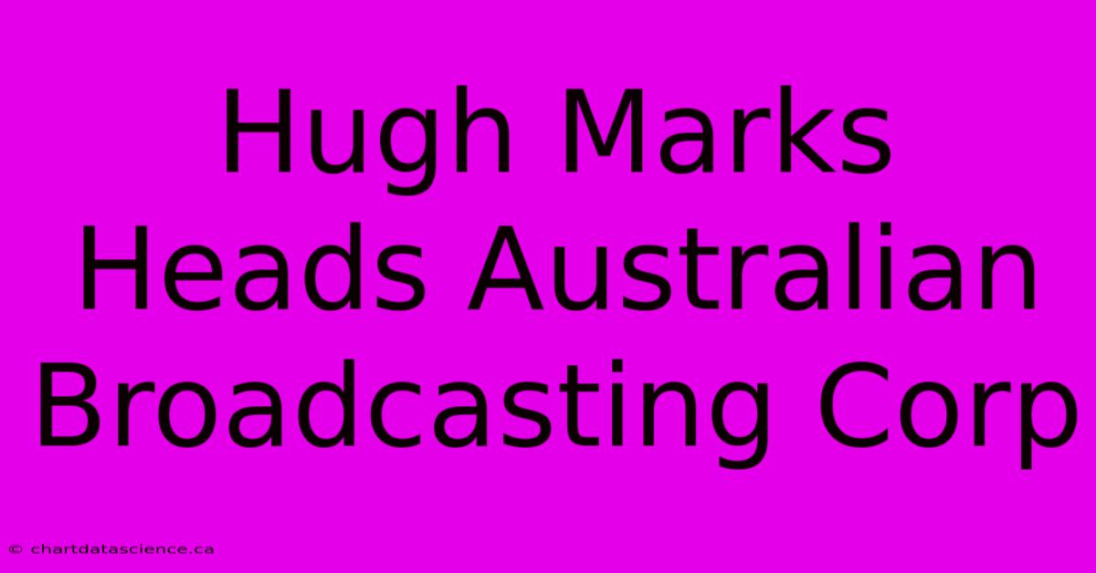 Hugh Marks Heads Australian Broadcasting Corp