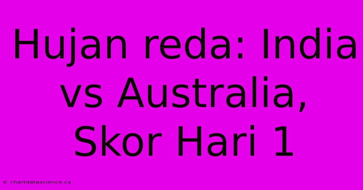 Hujan Reda: India Vs Australia, Skor Hari 1