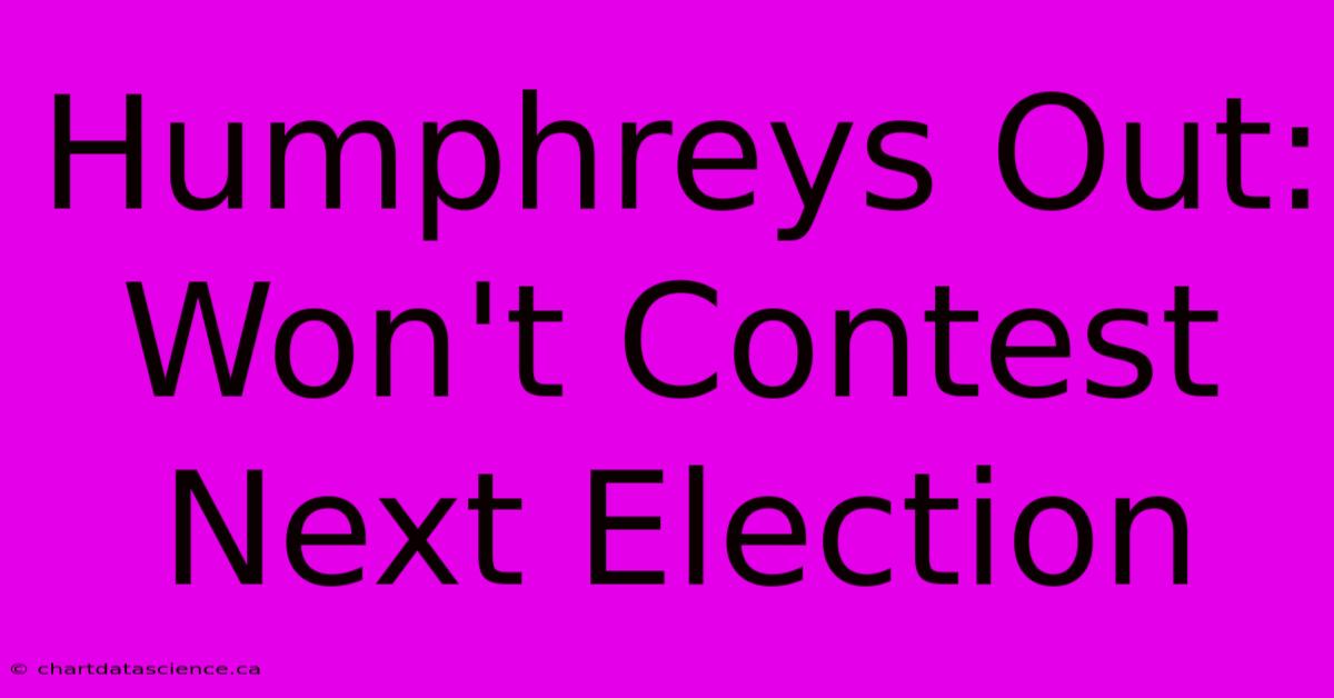 Humphreys Out: Won't Contest Next Election 