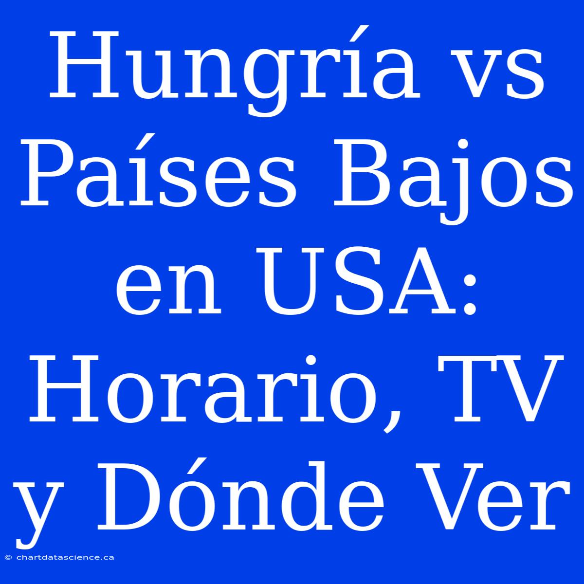 Hungría Vs Países Bajos En USA: Horario, TV Y Dónde Ver