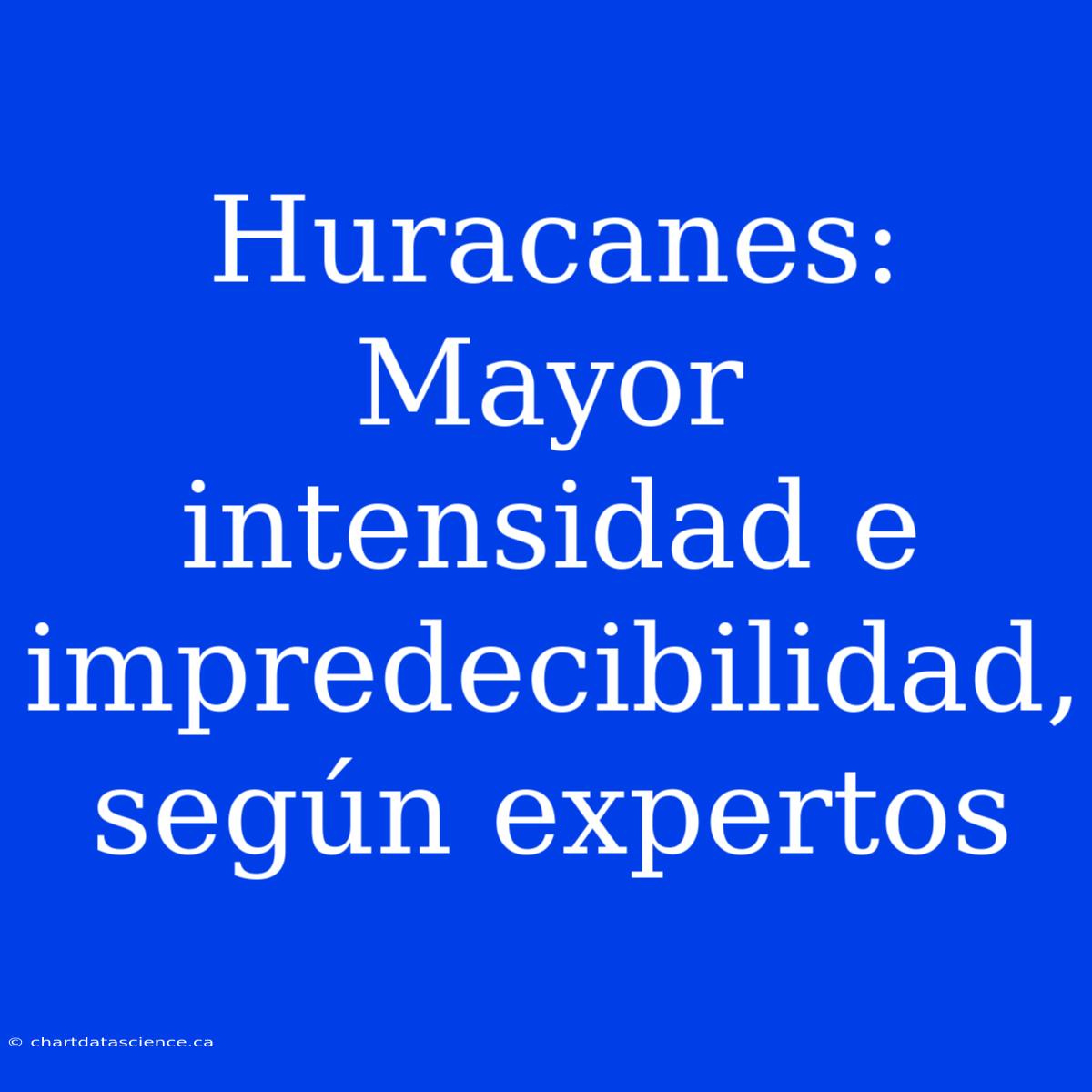 Huracanes: Mayor Intensidad E Impredecibilidad, Según Expertos