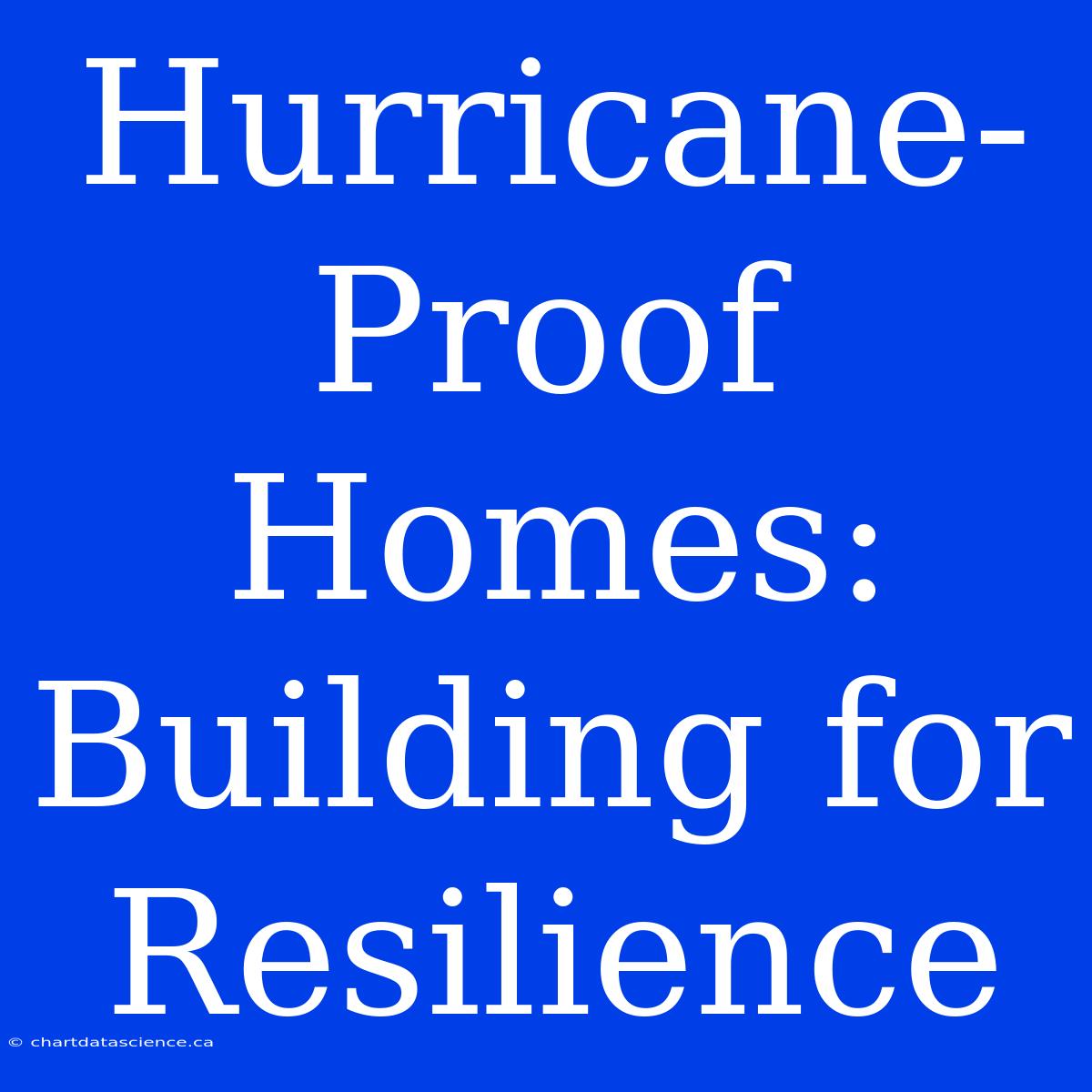 Hurricane-Proof Homes:  Building For Resilience