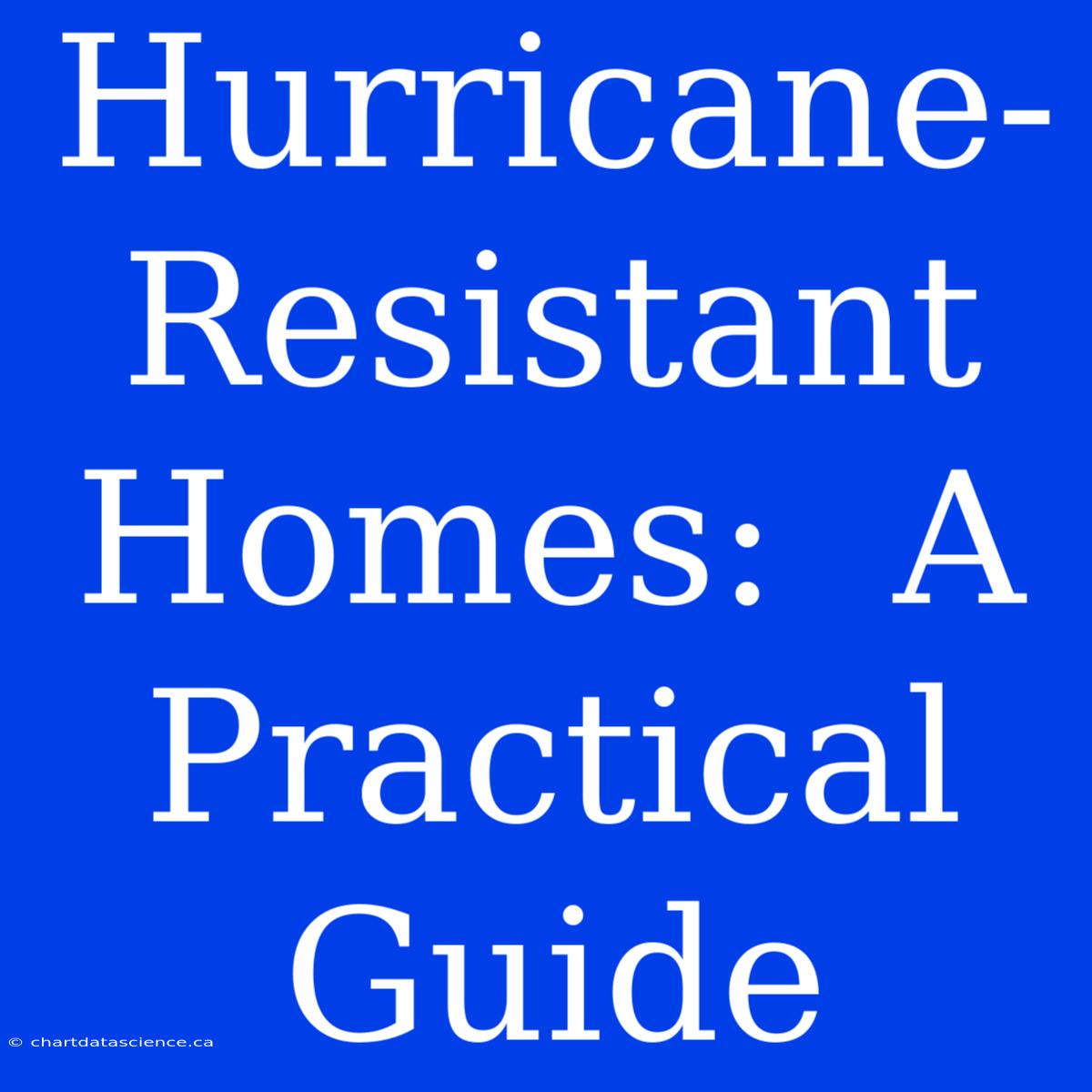 Hurricane-Resistant Homes:  A Practical Guide