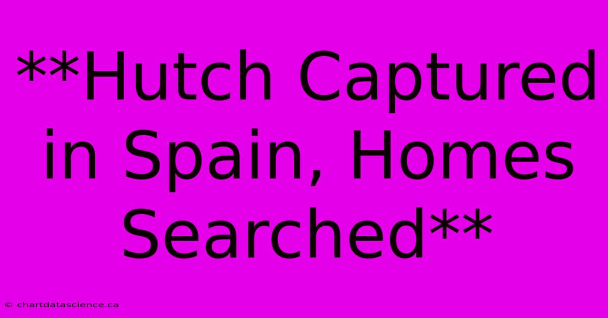 **Hutch Captured In Spain, Homes Searched** 