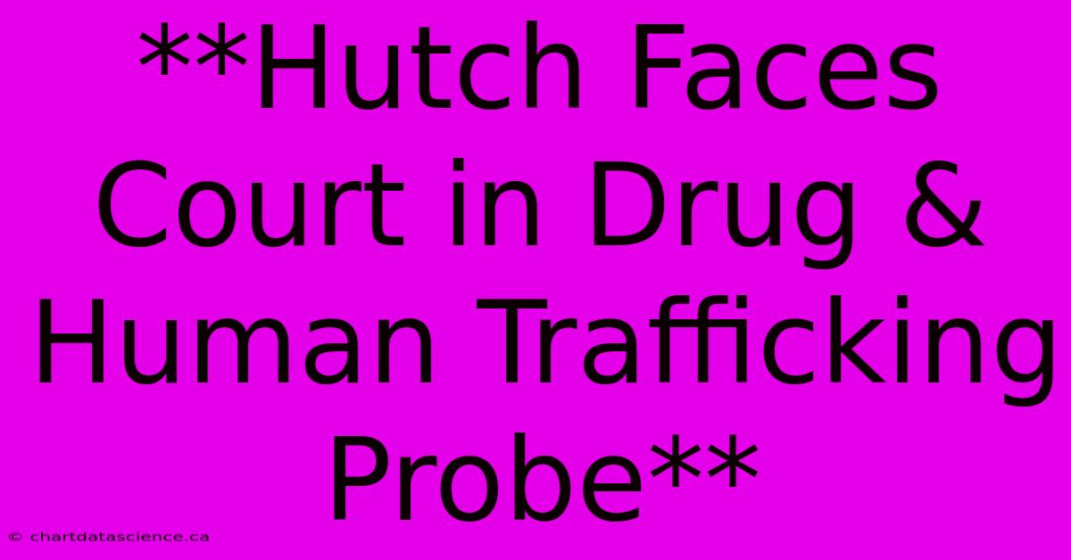 **Hutch Faces Court In Drug & Human Trafficking Probe** 