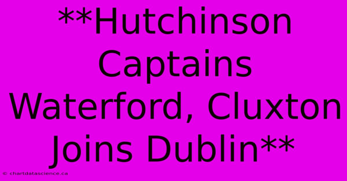 **Hutchinson Captains Waterford, Cluxton Joins Dublin**