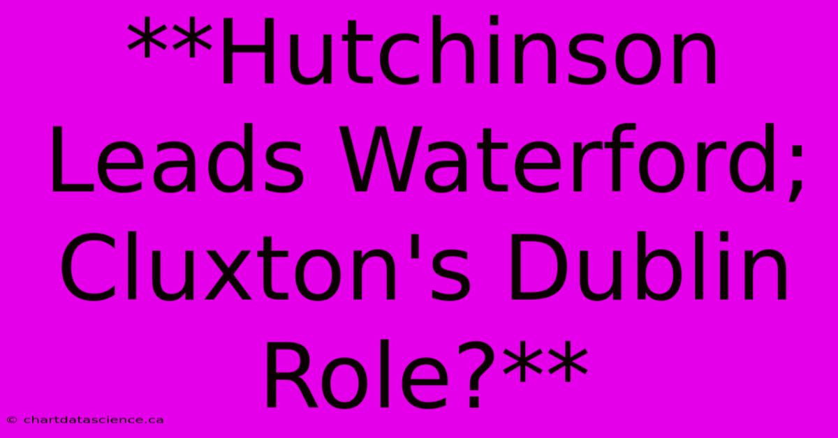 **Hutchinson Leads Waterford; Cluxton's Dublin Role?**