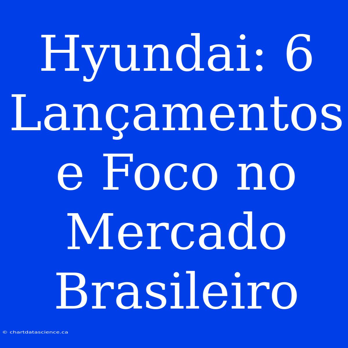 Hyundai: 6 Lançamentos E Foco No Mercado Brasileiro