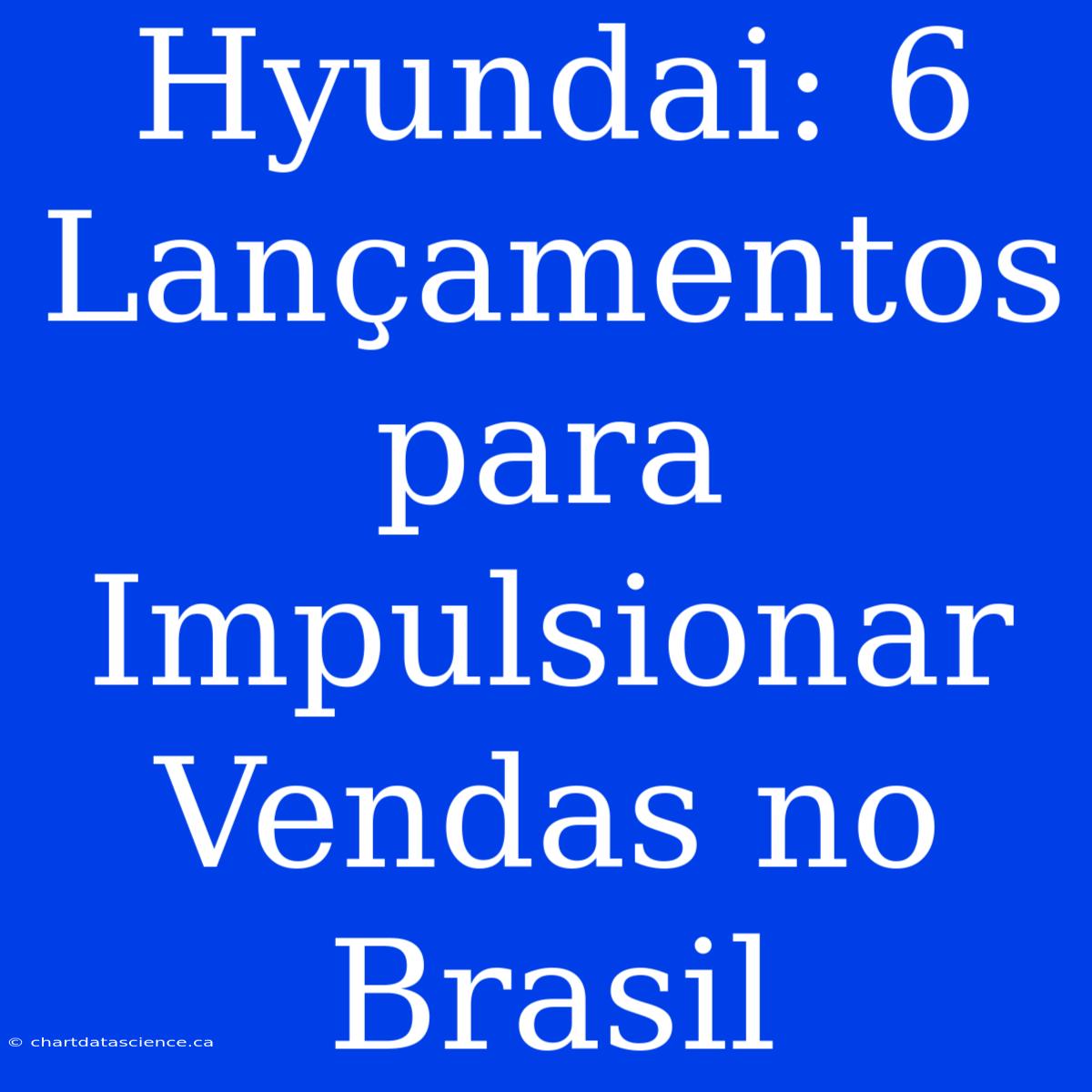 Hyundai: 6 Lançamentos Para Impulsionar Vendas No Brasil