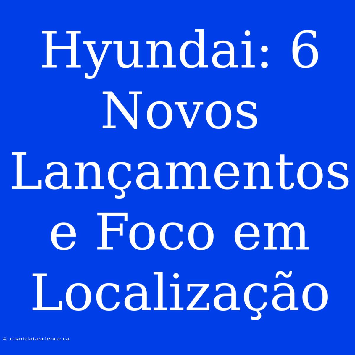 Hyundai: 6 Novos Lançamentos E Foco Em Localização