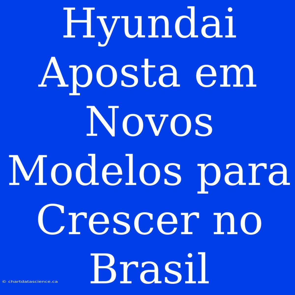 Hyundai Aposta Em Novos Modelos Para Crescer No Brasil