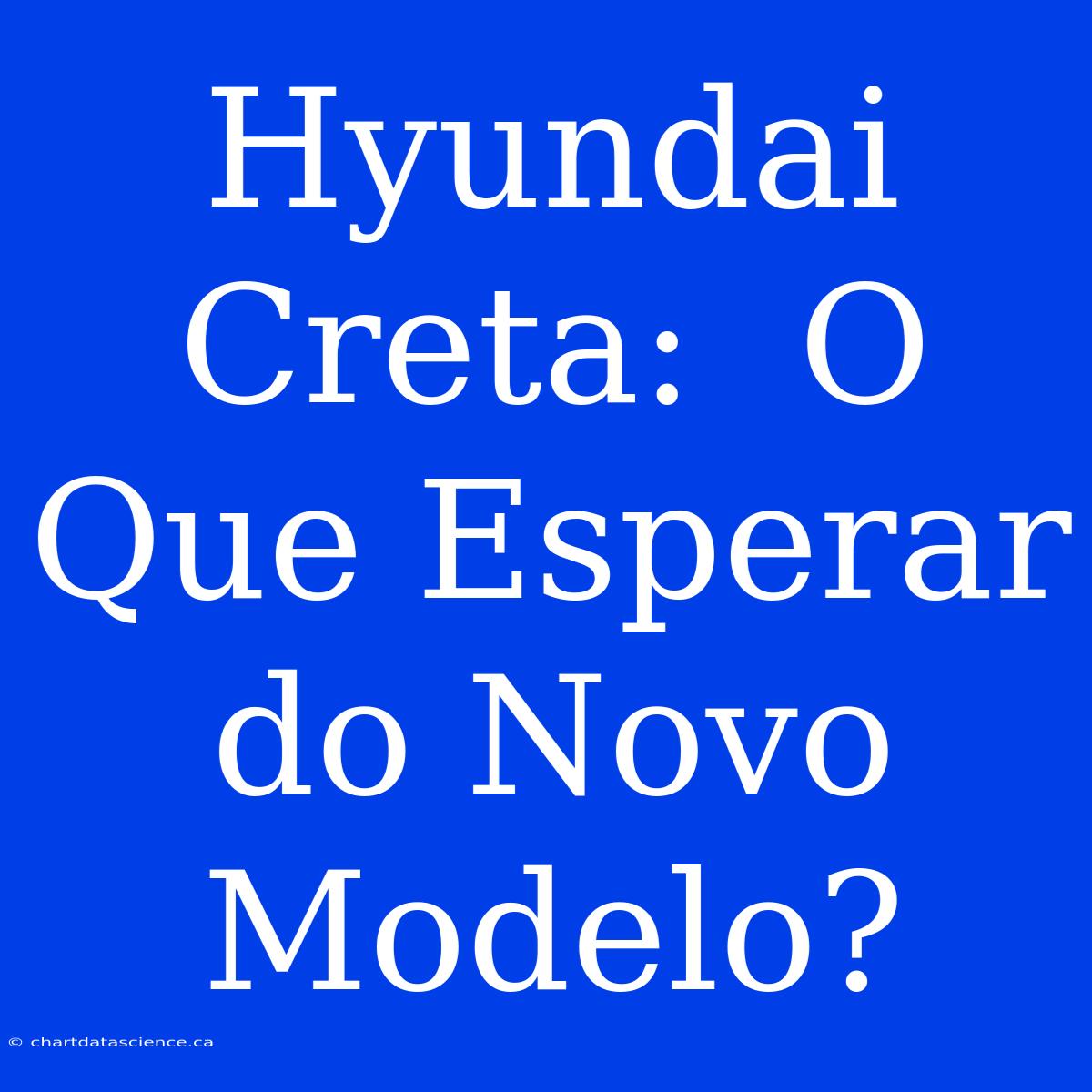 Hyundai Creta:  O Que Esperar Do Novo Modelo?