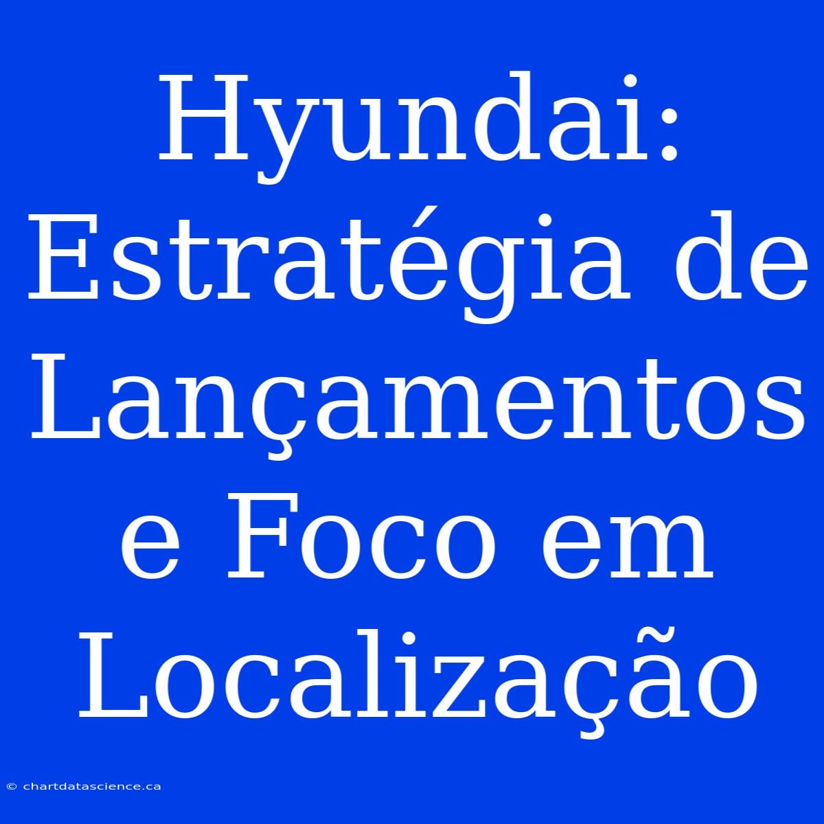 Hyundai: Estratégia De Lançamentos E Foco Em Localização