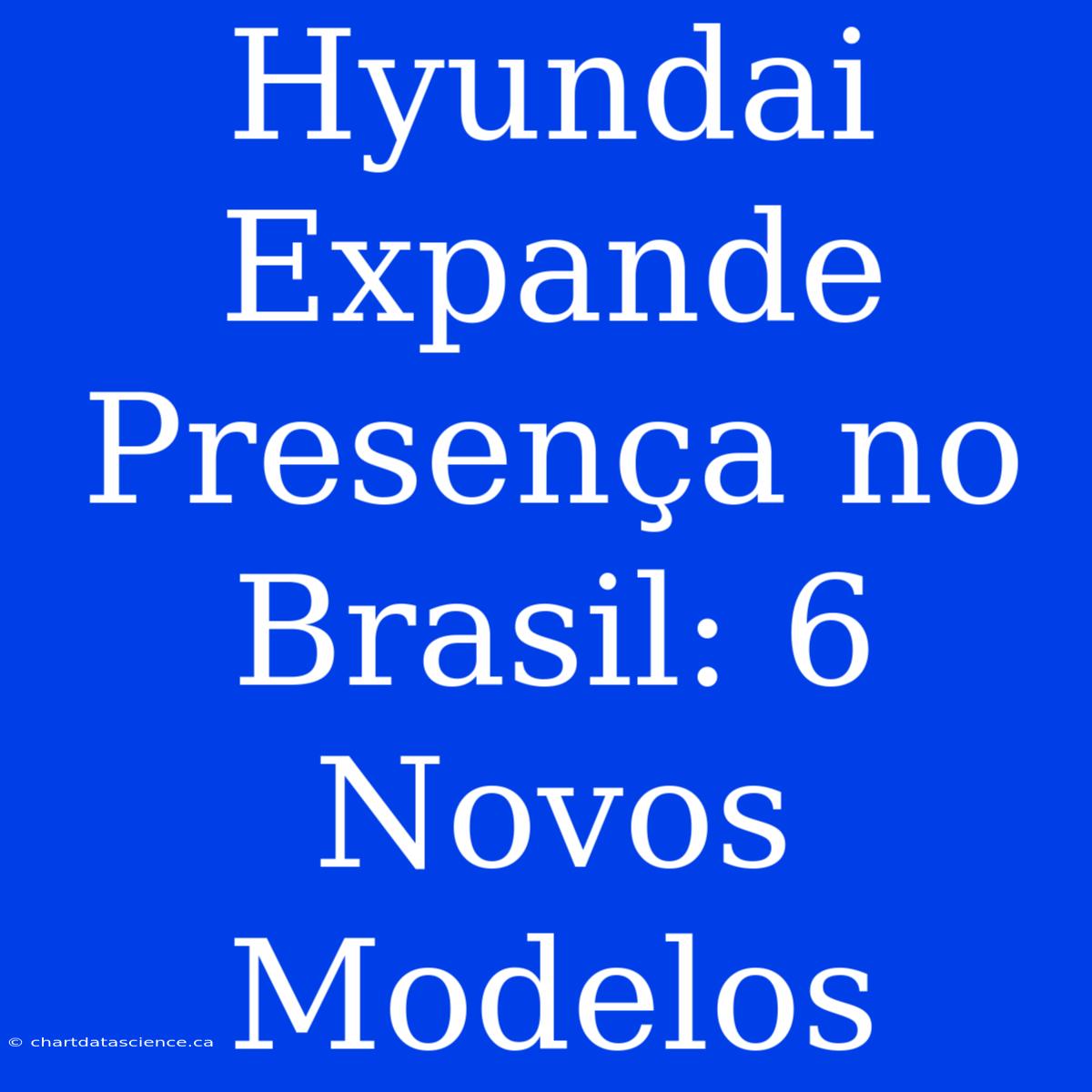 Hyundai Expande Presença No Brasil: 6 Novos Modelos