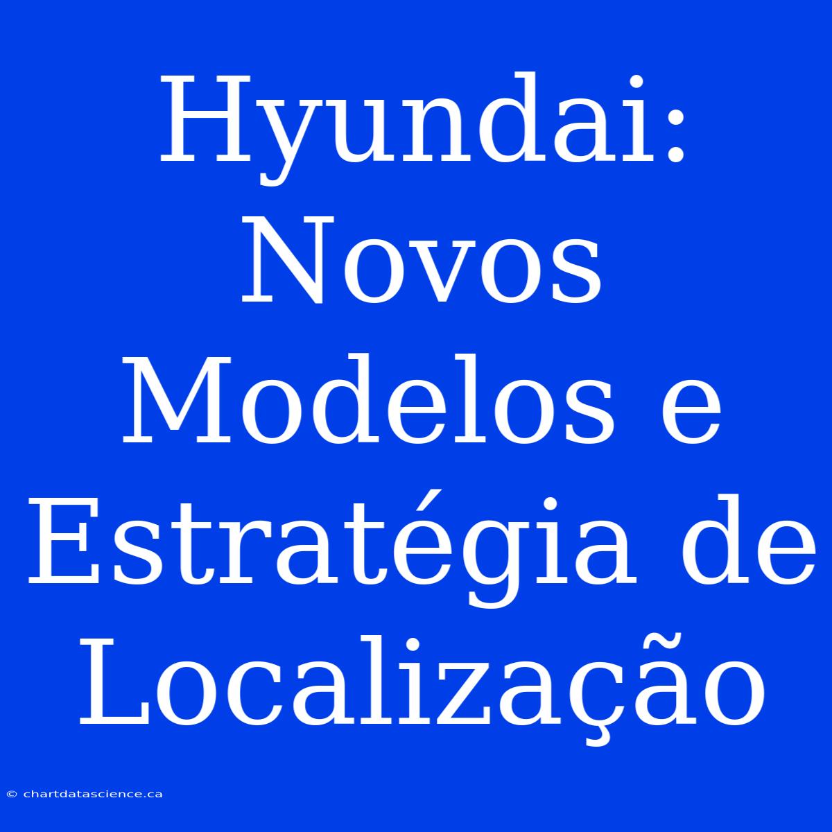 Hyundai: Novos Modelos E Estratégia De Localização