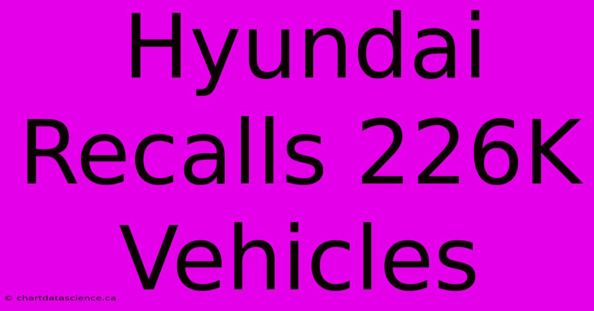 Hyundai Recalls 226K Vehicles