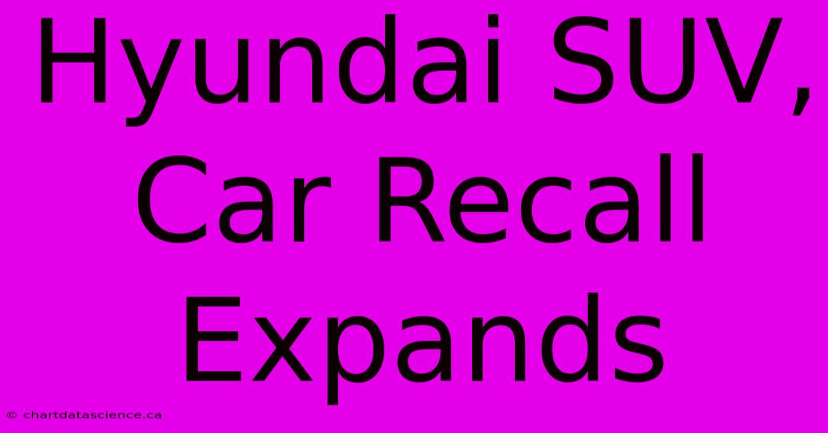 Hyundai SUV, Car Recall Expands