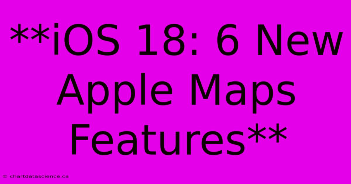 **iOS 18: 6 New Apple Maps Features**