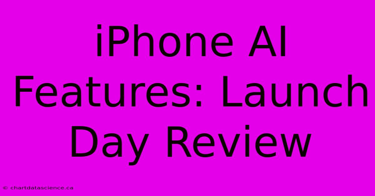 IPhone AI Features: Launch Day Review 