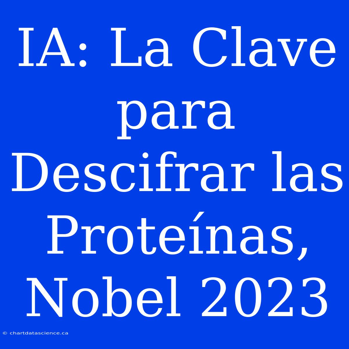 IA: La Clave Para Descifrar Las Proteínas, Nobel 2023