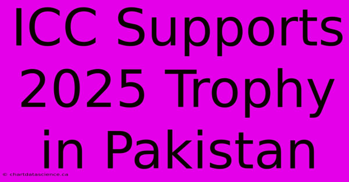 ICC Supports 2025 Trophy In Pakistan